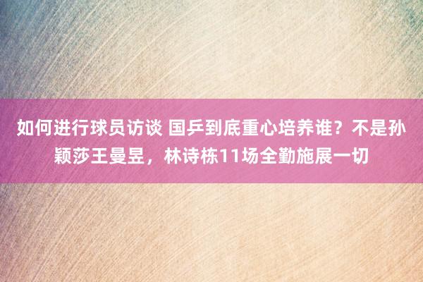 如何进行球员访谈 国乒到底重心培养谁？不是孙颖莎王曼昱，林诗栋11场全勤施展一切