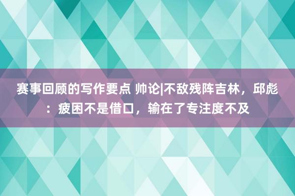 赛事回顾的写作要点 帅论|不敌残阵吉林，邱彪：疲困不是借口，输在了专注度不及