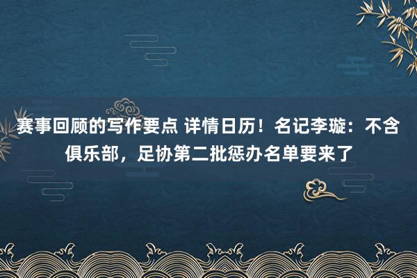 赛事回顾的写作要点 详情日历！名记李璇：不含俱乐部，足协第二批惩办名单要来了