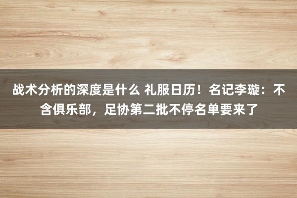 战术分析的深度是什么 礼服日历！名记李璇：不含俱乐部，足协第二批不停名单要来了