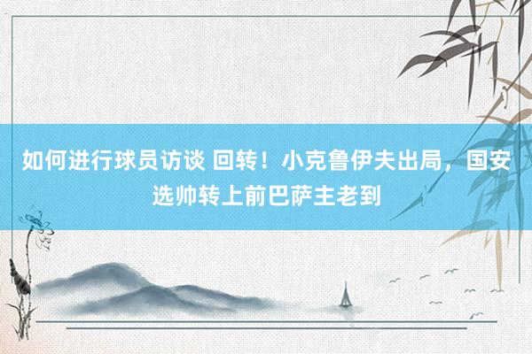 如何进行球员访谈 回转！小克鲁伊夫出局，国安选帅转上前巴萨主老到