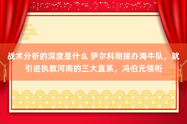 战术分析的深度是什么 萨尔科刚接办海牛队，就引进执教河南的三大直系，冯伯元领衔