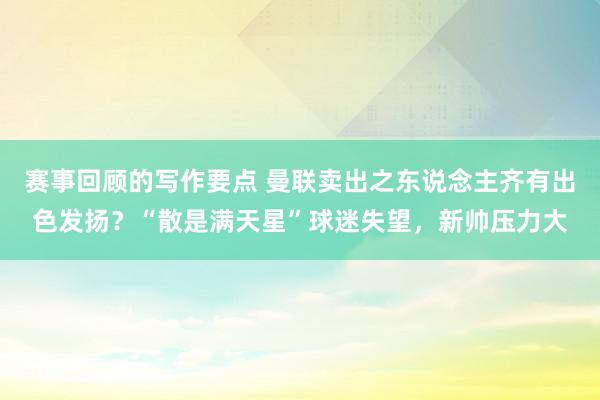 赛事回顾的写作要点 曼联卖出之东说念主齐有出色发扬？“散是满天星”球迷失望，新帅压力大