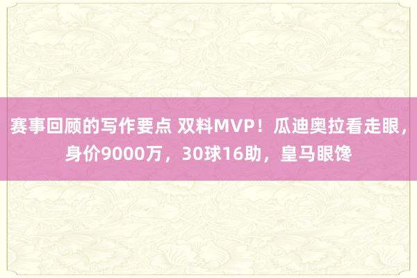 赛事回顾的写作要点 双料MVP！瓜迪奥拉看走眼，身价9000万，30球16助，皇马眼馋