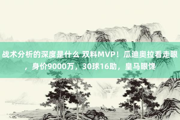 战术分析的深度是什么 双料MVP！瓜迪奥拉看走眼，身价9000万，30球16助，皇马眼馋