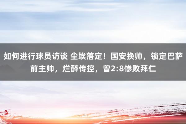 如何进行球员访谈 尘埃落定！国安换帅，锁定巴萨前主帅，烂醉传控，曾2:8惨败拜仁