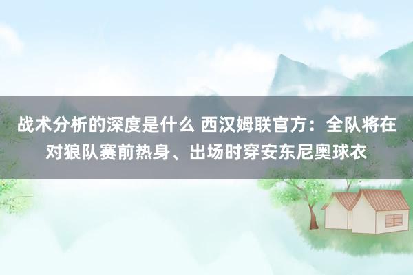 战术分析的深度是什么 西汉姆联官方：全队将在对狼队赛前热身、出场时穿安东尼奥球衣