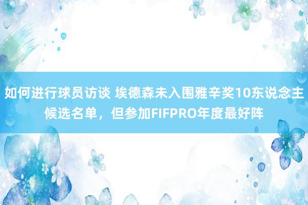 如何进行球员访谈 埃德森未入围雅辛奖10东说念主候选名单，但参加FIFPRO年度最好阵