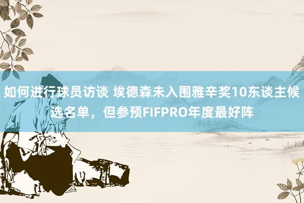 如何进行球员访谈 埃德森未入围雅辛奖10东谈主候选名单，但参预FIFPRO年度最好阵